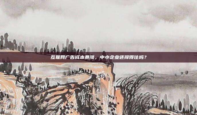 互联网广告成本暴涨，中小企业还撑得住吗？
