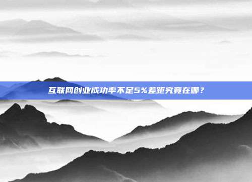 互联网创业成功率不足5%差距究竟在哪？