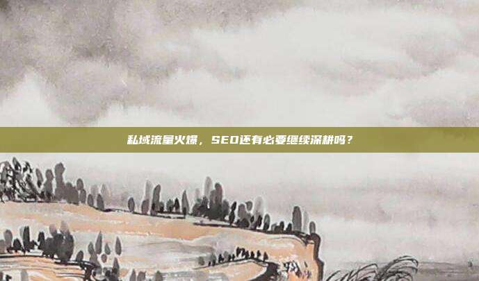私域流量火爆，SEO还有必要继续深耕吗？