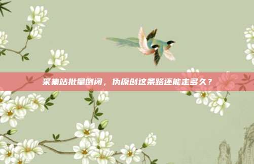 采集站批量倒闭，伪原创这条路还能走多久？