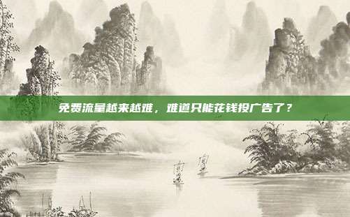 免费流量越来越难，难道只能花钱投广告了？