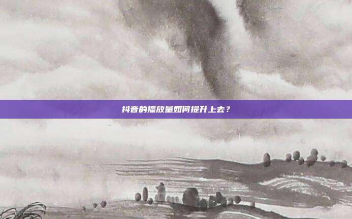 抖音的播放量如何提升上去？