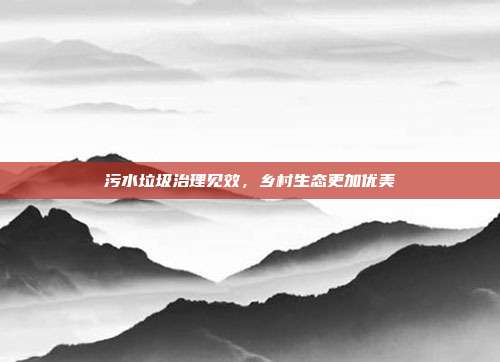 污水垃圾治理见效，乡村生态更加优美