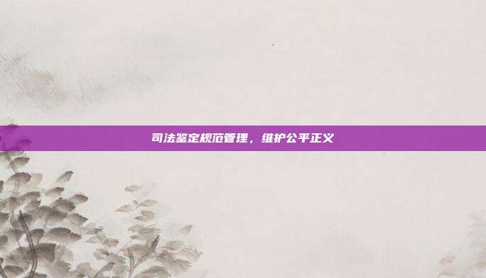 司法鉴定规范管理，维护公平正义