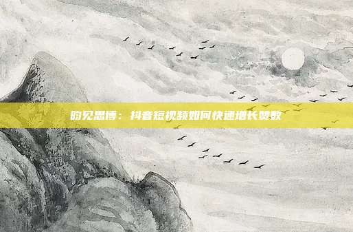 昀见思博：抖音短视频如何快速增长赞数
