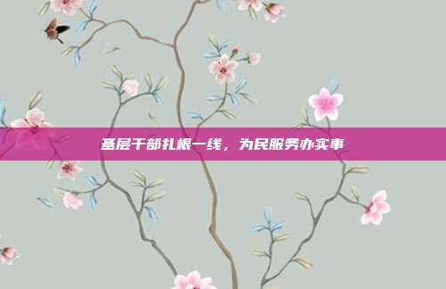 基层干部扎根一线，为民服务办实事