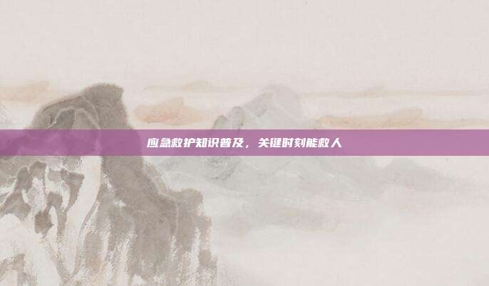 应急救护知识普及，关键时刻能救人