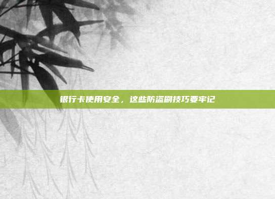 银行卡使用安全，这些防盗刷技巧要牢记