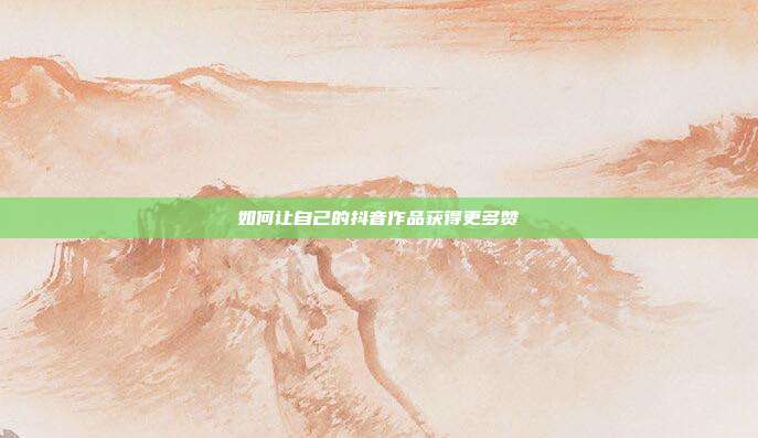 如何让自己的抖音作品获得更多赞
