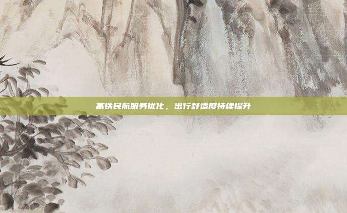 高铁民航服务优化，出行舒适度持续提升
