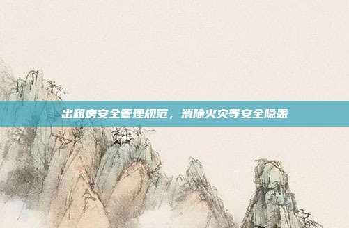 出租房安全管理规范，消除火灾等安全隐患