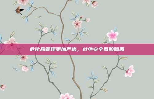危化品管理更加严格，杜绝安全风险隐患