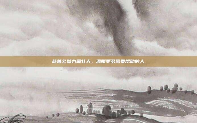 慈善公益力量壮大，温暖更多需要帮助的人