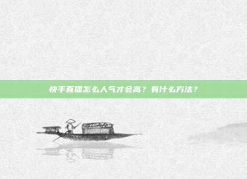 快手直播怎么人气才会高？有什么方法？
