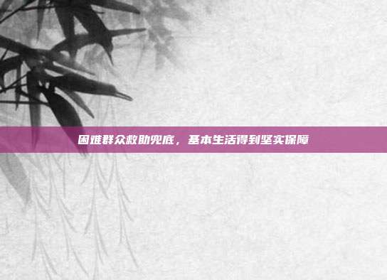 困难群众救助兜底，基本生活得到坚实保障