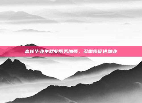 高校毕业生就业服务加强，多举措促进就业