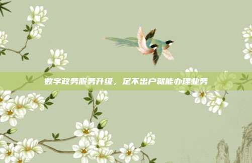 数字政务服务升级，足不出户就能办理业务