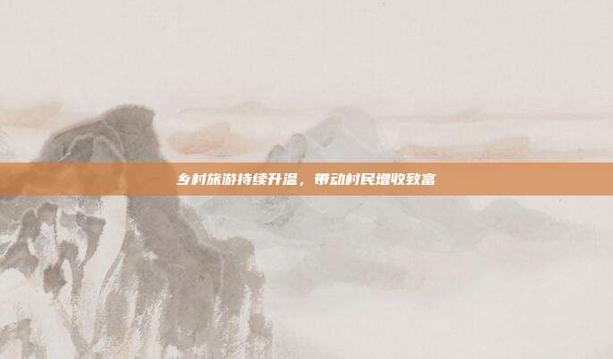 乡村旅游持续升温，带动村民增收致富