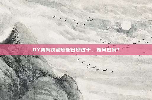 DY机制快速涨粉日涨过千,如何做到?
