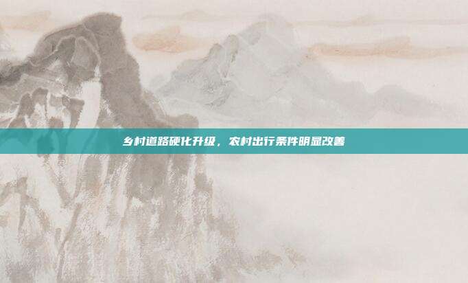 乡村道路硬化升级,农村出行条件明显改善