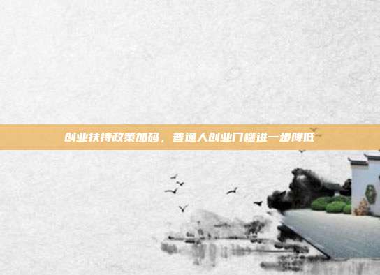 创业扶持政策加码,普通人创业门槛进一步降低