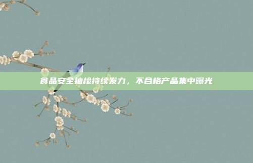食品安全抽检持续发力,不合格产品集中曝光