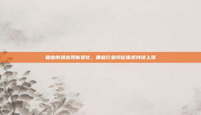 就业市场出现新变化,哪些行业岗位需求持续上涨