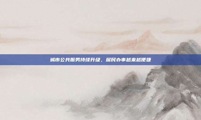 城市公共服务持续升级,居民办事越来越便捷