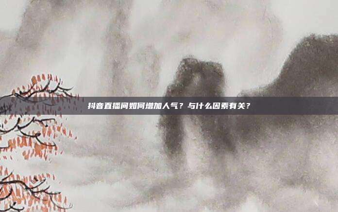 抖音直播间如何增加人气?与什么因素有关?