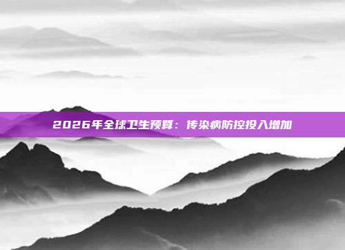 2026年全球卫生预算:传染病防控投入增加