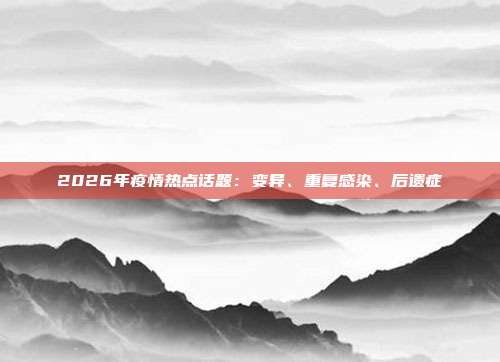 2026年疫情热点话题:变异、重复感染、后遗症