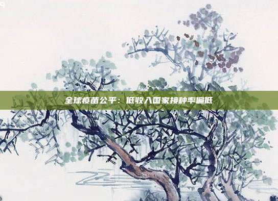 全球疫苗公平:低收入国家接种率偏低