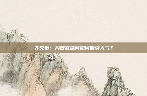 齐文衍:抖音直播间如何吸引人气?