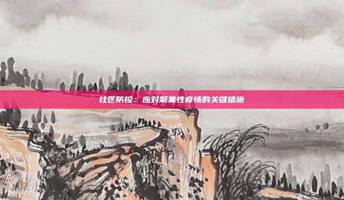 社区防控:应对聚集性疫情的关键措施