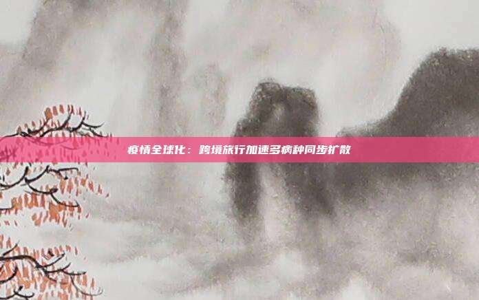 疫情全球化:跨境旅行加速多病种同步扩散