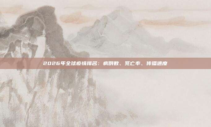 2026年全球疫情排名:病例数、死亡率、传播速度