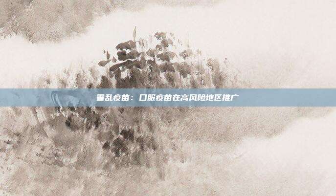 霍乱疫苗:口服疫苗在高风险地区推广