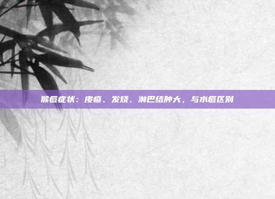 猴痘症状:皮疹、发烧、淋巴结肿大,与水痘区别