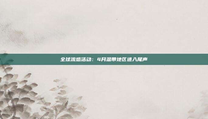 全球流感活动：4月温带地区进入尾声