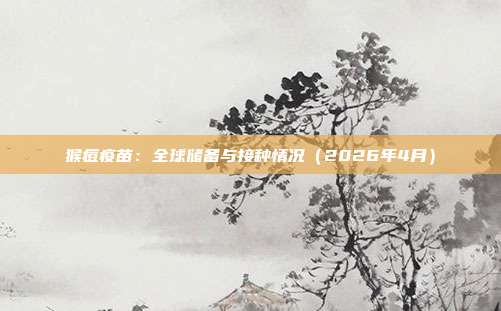 猴痘疫苗：全球储备与接种情况（2026年4月）