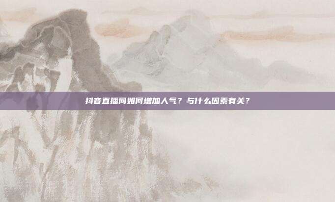 抖音直播间如何增加人气?与什么因素有关?