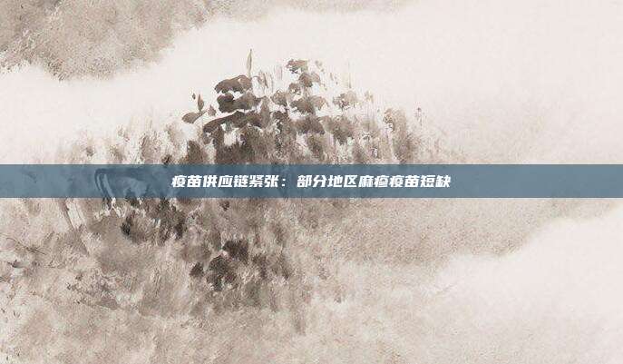 疫苗供应链紧张：部分地区麻疹疫苗短缺