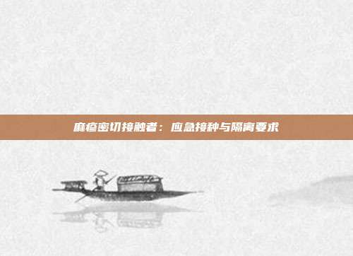 麻疹密切接触者：应急接种与隔离要求