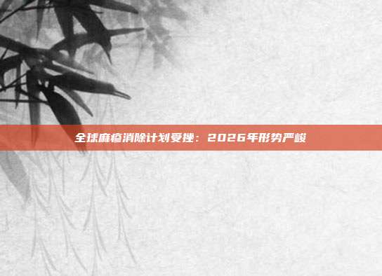 全球麻疹消除计划受挫：2026年形势严峻