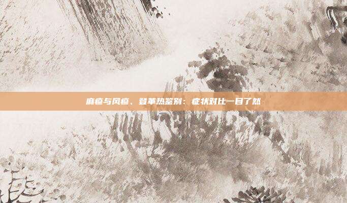 麻疹与风疹、登革热鉴别：症状对比一目了然
