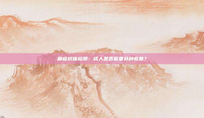 麻疹抗体检测：成人是否需要补种疫苗？