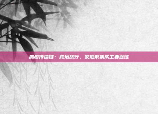 麻疹传播链：跨境旅行、家庭聚集成主要途径