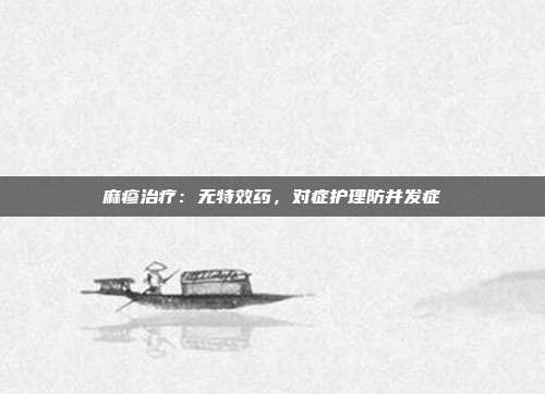 麻疹治疗：无特效药，对症护理防并发症