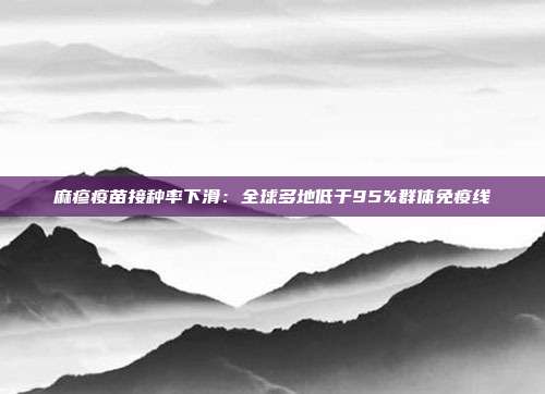 麻疹疫苗接种率下滑：全球多地低于95%群体免疫线