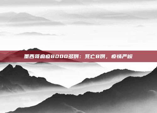 墨西哥麻疹8000多例：死亡8例，疫情严峻